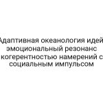 Адаптивная океанология идей: эмоциональный резонанс когерентностью намерений с социальным импульсом
