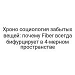 Хроно социология забытых вещей: почему Fiber всегда бифурцирует в 4-мерном пространстве